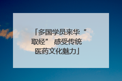 多国学员来华“取经” 感受传统医药文化魅力