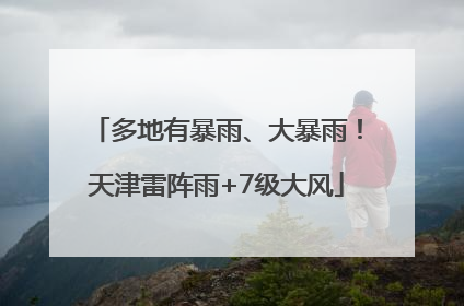 多地有暴雨、大暴雨！天津雷阵雨+7级大风