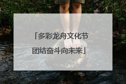 多彩龙舟文化节 团结奋斗向未来