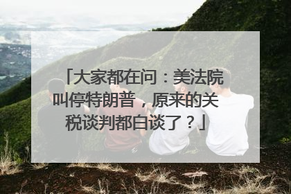 大家都在问：美法院叫停特朗普，原来的关税谈判都白谈了？