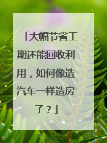 大幅节省工期还能回收利用，如何像造汽车一样造房子？