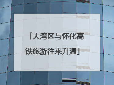 大湾区与怀化高铁旅游往来升温