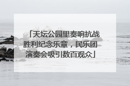 天坛公园里奏响抗战胜利纪念乐章，民乐团演奏会吸引数百观众