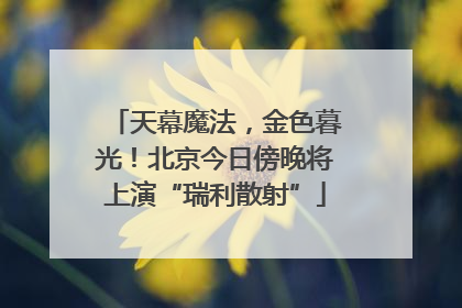天幕魔法，金色暮光！北京今日傍晚将上演“瑞利散射”