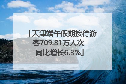 天津端午假期接待游客709.81万人次 同比增长6.3%