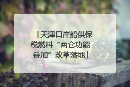 天津口岸船供保税燃料“两仓功能叠加”改革落地