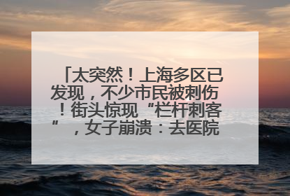 太突然！上海多区已发现，不少市民被刺伤！街头惊现“栏杆刺客”，女子崩溃：去医院也清理不干净