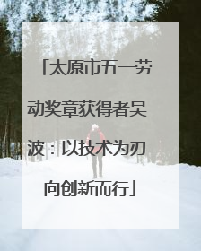 太原市五一劳动奖章获得者吴波：以技术为刃 向创新而行