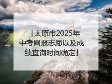 太原市2025年中考网报志愿以及成绩查询时间确定