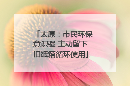 太原：市民环保意识强 主动留下旧纸箱循环使用
