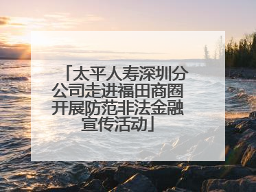 太平人寿深圳分公司走进福田商圈开展防范非法金融宣传活动