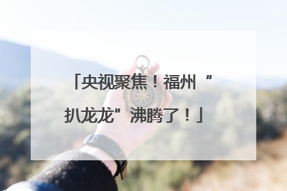 央视聚焦！福州“扒龙龙”沸腾了！
