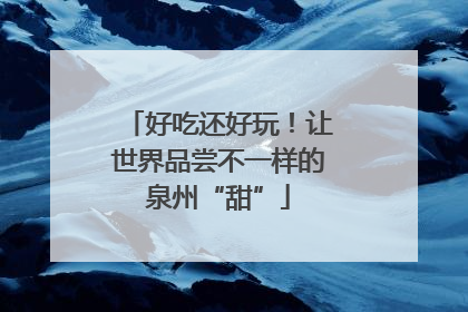 好吃还好玩！让世界品尝不一样的泉州“甜”