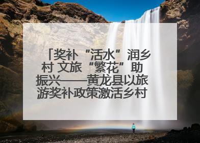 奖补“活水”润乡村 文旅“繁花”助振兴——黄龙县以旅游奖补政策激活乡村振兴新动能