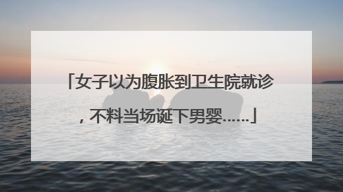 女子以为腹胀到卫生院就诊，不料当场诞下男婴……