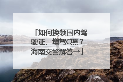 如何换领国内驾驶证、增驾C照？海南交警解答→