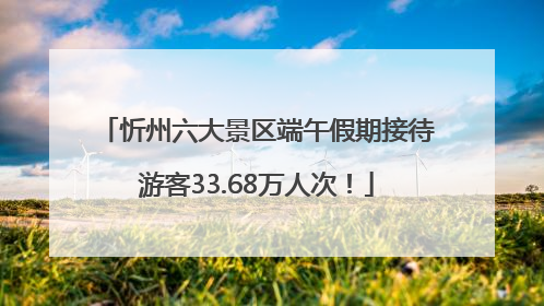 忻州六大景区端午假期接待游客33.68万人次！