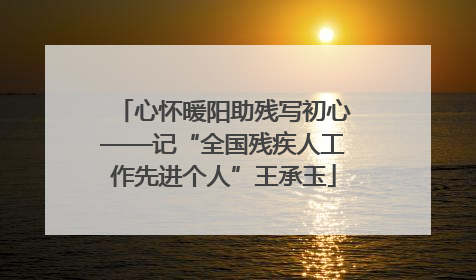 心怀暖阳助残写初心——记“全国残疾人工作先进个人”王承玉
