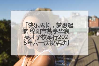 快乐成长，梦想起航 绵阳市盐亭华宸英才学校举行2025年六一庆祝活动