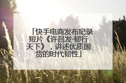 快手电商发布纪录短片《许昌发·韧行天下》，讲述优质国货的时代韧性
