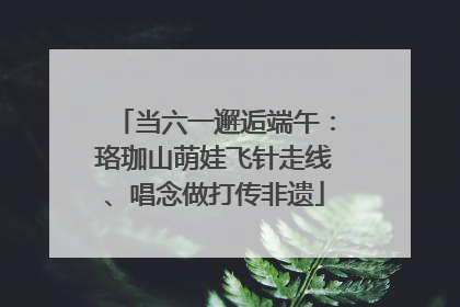 当六一邂逅端午：珞珈山萌娃飞针走线、唱念做打传非遗