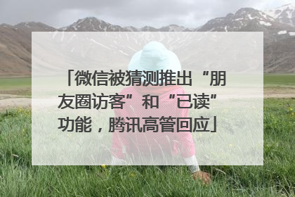微信被猜测推出“朋友圈访客”和“已读”功能，腾讯高管回应