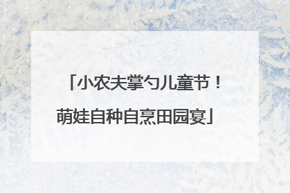 小农夫掌勺儿童节！萌娃自种自烹田园宴