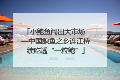 小鲍鱼闯出大市场——中国鲍鱼之乡连江持续吃透“一粒鲍”