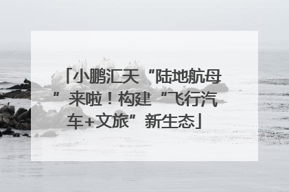 小鹏汇天“陆地航母”来啦！构建“飞行汽车+文旅”新生态
