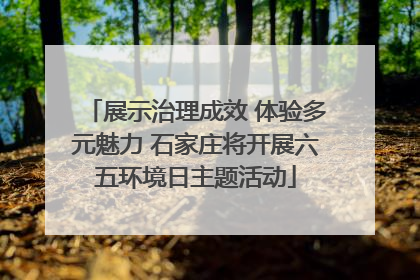 展示治理成效 体验多元魅力 石家庄将开展六五环境日主题活动