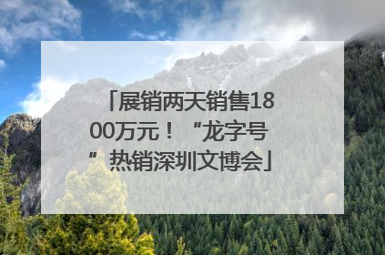 展销两天销售1800万元！“龙字号”热销深圳文博会