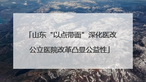 山东“以点带面”深化医改 公立医院改革凸显公益性