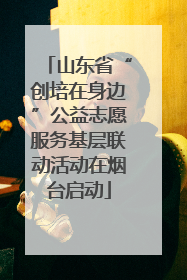 山东省“创培在身边”公益志愿服务基层联动活动在烟台启动