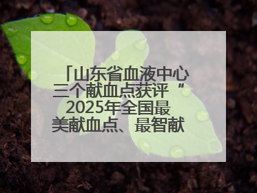 山东省血液中心三个献血点获评“2025年全国最美献血点、最智献血点”