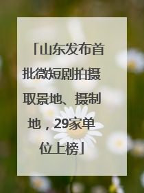 山东发布首批微短剧拍摄取景地、摄制地，29家单位上榜