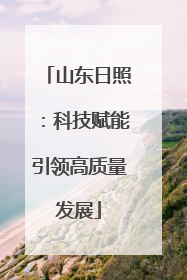 山东日照：科技赋能引领高质量发展