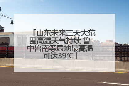 山东未来三天大范围高温天气持续 鲁中鲁南等局地最高温可达39℃