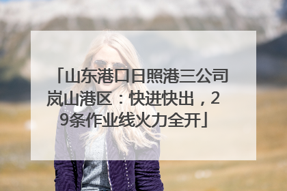 山东港口日照港三公司岚山港区：快进快出，29条作业线火力全开