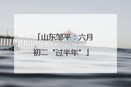 山东邹平：六月初二“过半年”