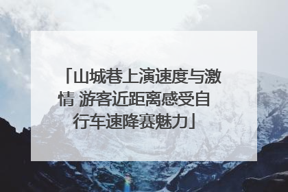 山城巷上演速度与激情 游客近距离感受自行车速降赛魅力