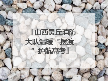 山西灵丘消防大队温暖“摆渡”护航高考