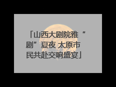 山西大剧院雅“剧”夏夜 太原市民共赴交响盛宴