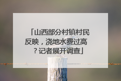 山西部分村镇村民反映，浇地水费过高？记者展开调查