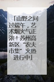 山野之间过端午，艺术烟火气正浓！苏州高新区“农夫市集”火热进行中