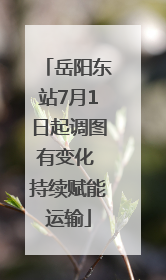 岳阳东站7月1日起调图有变化 持续赋能运输