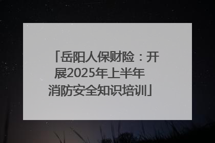 岳阳人保财险：开展2025年上半年消防安全知识培训
