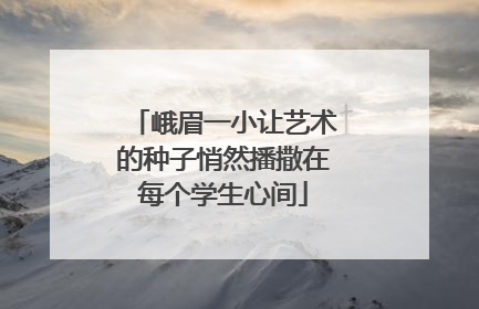峨眉一小让艺术的种子悄然播撒在每个学生心间
