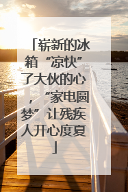 崭新的冰箱“凉快”了大伙的心，“家电圆梦”让残疾人开心度夏