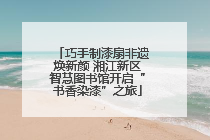 巧手制漆扇非遗焕新颜 湘江新区智慧图书馆开启“书香染漆”之旅