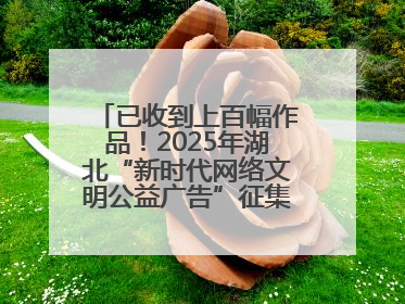 已收到上百幅作品！2025年湖北“新时代网络文明公益广告”征集活动火热进行中